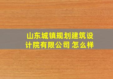 山东城镇规划建筑设计院有限公司 怎么样